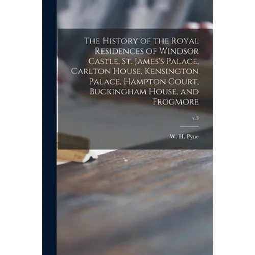 The History of the Royal Residences of Windsor Castle, St. James's Palace, Carlton House, Kensington Palace, Hampton Court, Buckingham House, and Frog - Paperback
