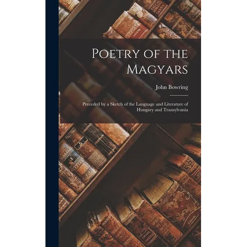 Poetry of the Magyars: Preceded by a Sketch of the Language and Literature of Hungary and Transylvania - Hardcover