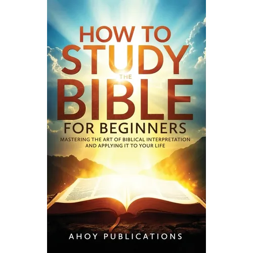 How to Study the Bible for Beginners: Mastering the Art of Biblical Interpretation and Applying It to Your Life - Hardcover