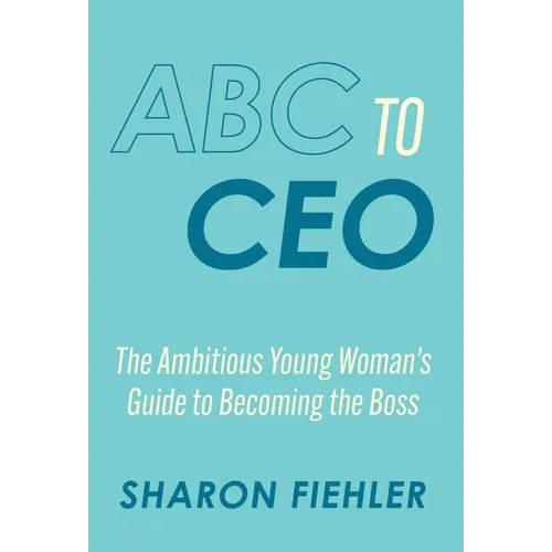 ABC to CEO: The Ambitious Young Woman's Guide to Becoming the Boss