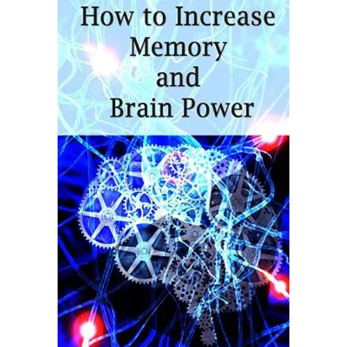 How To Increase Memory And Brain Power: Proven Strategies On How To Increase Brain Capacity, Speed and Power - Paperback