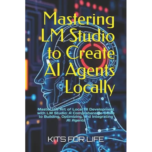 Mastering LM Studio to Create AI Agents Locally: Master the Art of Local AI Development with LM Studio: A Comprehensive Guide to Building, Optimizing, - Paperback