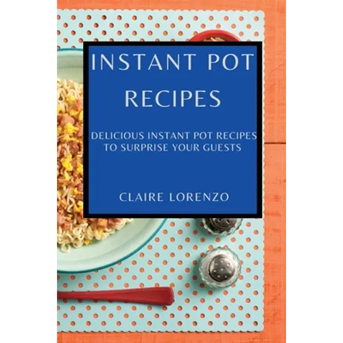Instant Pot Recipes: Delicious Instant Pot Recipes to Surprise Your Guests - Paperback