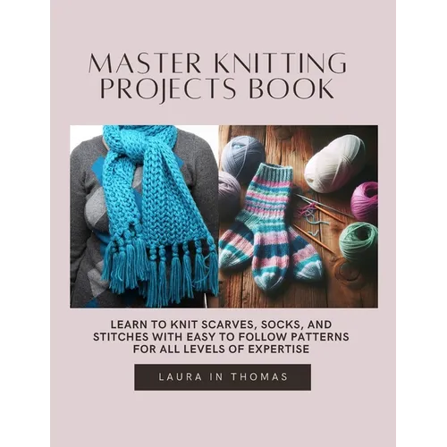 Master Knitting projects Book: Learn to Knit Scarves, Socks, and Stitches with Easy to Follow Patterns for All Levels of Expertise - Paperback