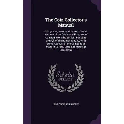The Coin Collector's Manual: Comprising an Historical and Critical Account of the Origin and Progress of Coinage, From the Earliest Period to the F - Hardcover
