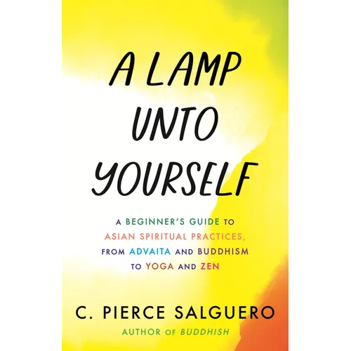 A Lamp Unto Yourself: A Beginner's Guide to Asian Spiritual Practices, from Advaita and Buddhism to Yoga and Zen