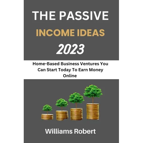 The Passive Income Ideas 2023: Home-Based Business Ventures You Can Start Today To Earn Money Online - Paperback