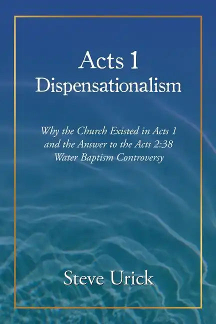 Acts 1 Dispensationalism: Why the Church Existed in Acts 1 and the Answer to the Acts 2:38 Water Baptism Controversy - Paperback