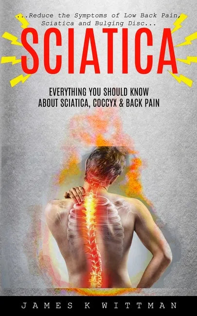 Sciatica: Everything You Should Know About Sciatica, Coccyx & Back Pain (Reduce The Symptoms Of Low Back Pain, Sciatica And Bulging Disc) - Paperback