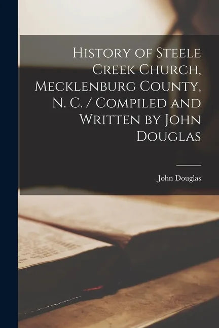 History of Steele Creek Church, Mecklenburg County, N. C. / Compiled and Written by John Douglas - Paperback