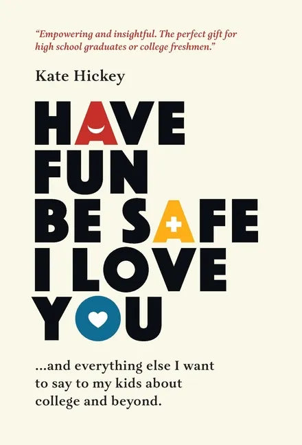 Have Fun Be Safe I Love You: And Everything Else I Want to Tell My Kids About College and Beyond - Hardcover