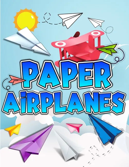 Paper Airplanes Book: The Best Guide To Folding Paper Airplanes. Creative Designs And Fun Tear-Out Projects Activity Book For Kids. Includes Instructi - Paperback