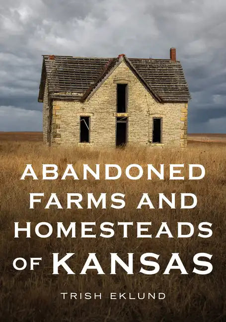 Abandoned Farms and Homesteads of Kansas: Home Is Where the Heart Is - Paperback
