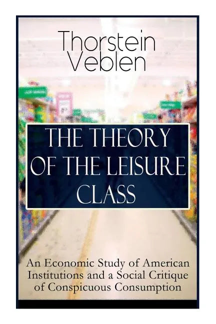 The Theory of the Leisure Class: An Economic Study of American Institutions and a Social Critique of Conspicuous Consumption: Based on Theories of Cha - Paperback