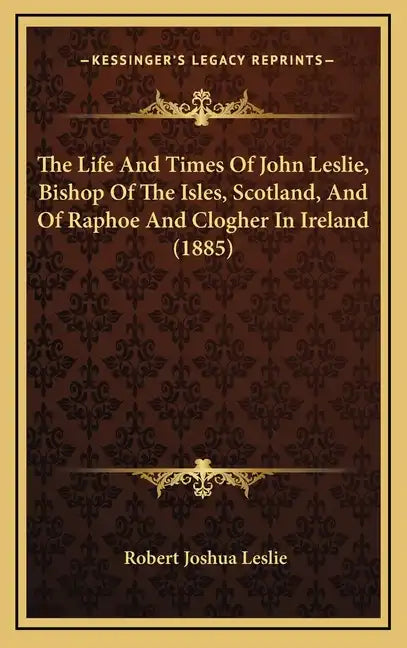 The Life And Times Of John Leslie, Bishop Of The Isles, Scotland, And Of Raphoe And Clogher In Ireland (1885) - Hardcover