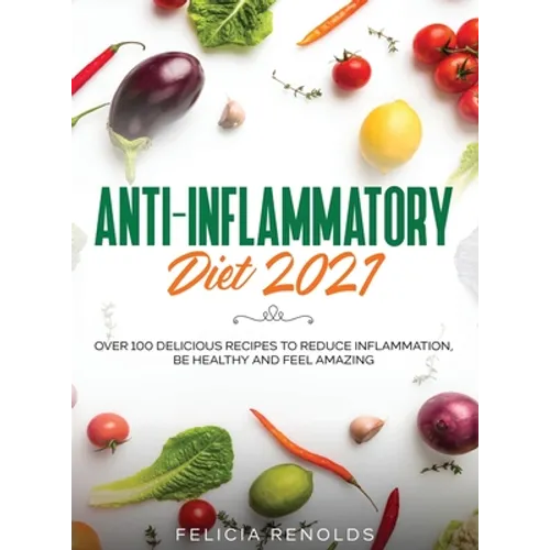 Anti-Inflammatory Diet 2021: Over 100 Delicious Recipes To Reduce Inflammation, Be Healthy And Feel Amazing - Hardcover