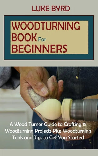 Woodturning Book for Beginners: A Wood Turner Guide to Crafting 15 Woodturning Projects Plus Woodturning Tools and Tips to Get You Started - Hardcover