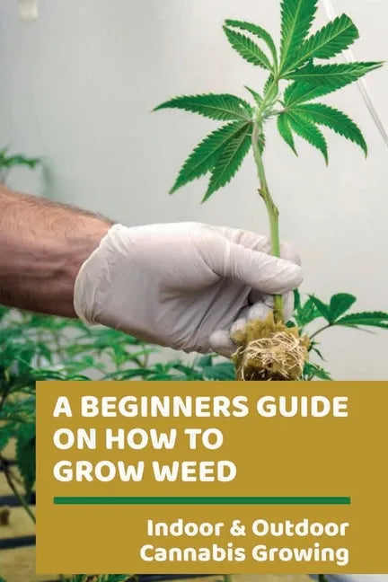 A Beginners Guide On How To Grow Weed: Indoor & Outdoor Cannabis Growing: Harvesting Of Cannabis - Paperback
