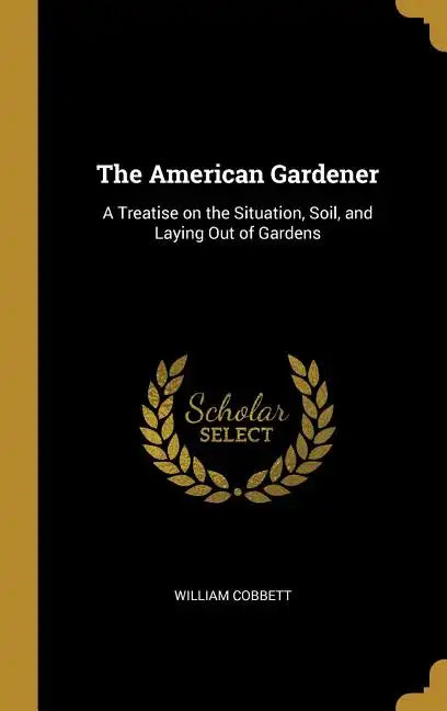 The American Gardener: A Treatise on the Situation, Soil, and Laying Out of Gardens - Hardcover