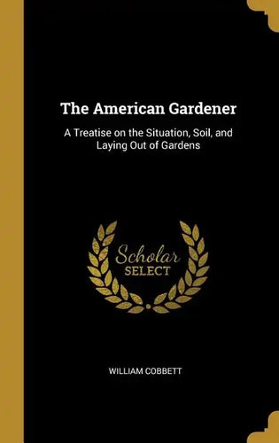 The American Gardener: A Treatise on the Situation, Soil, and Laying Out of Gardens - Hardcover
