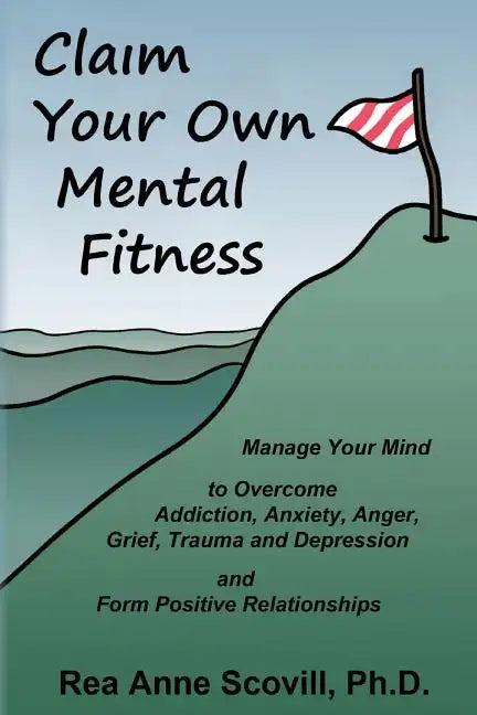 Claim Your Own Mental Fitness: Manage Your Mind to Overcome Addiction, Anxiety, Anger, Grief, Trauma & Depression and Form Positive Relationships - Paperback