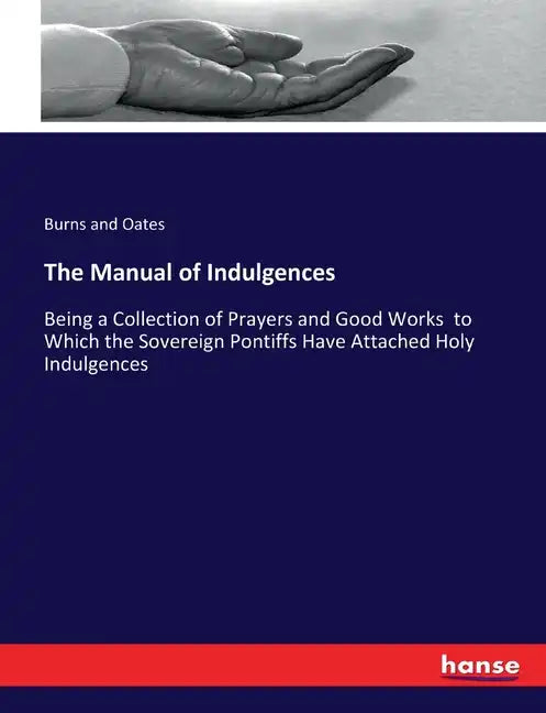 The Manual of Indulgences: Being a Collection of Prayers and Good Works to Which the Sovereign Pontiffs Have Attached Holy Indulgences - Paperback