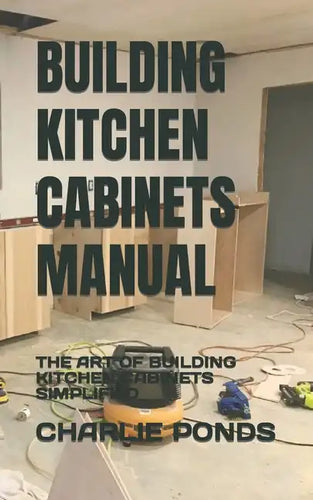 Building Kitchen Cabinets Manual: The Art of Building Kitchen Cabinets Simplified - Paperback