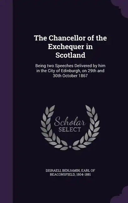 The Chancellor of the Exchequer in Scotland: Being Two Speeches Delivered by Him in the City of Edinburgh, on 29th and 30th October 1867 - Hardcover