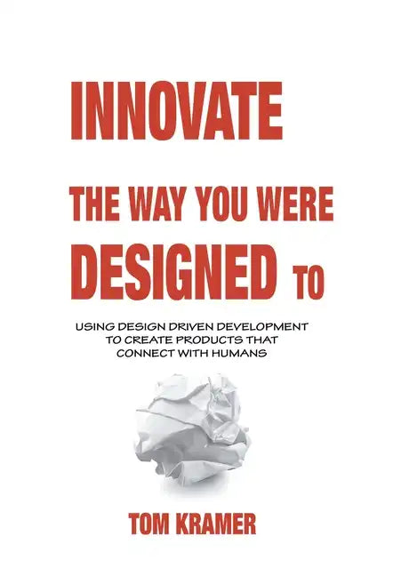 Innovate the Way You Were Designed To: Using Design Driven Development to Create Products That Connect with Humans - Hardcover