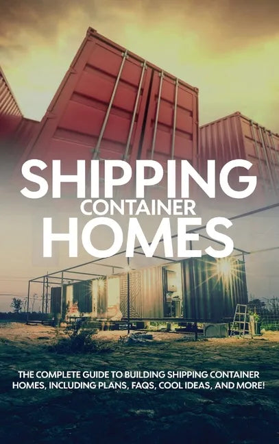 Shipping Container Homes: The complete guide to building shipping container homes, including plans, FAQS, cool ideas, and more! - Hardcover