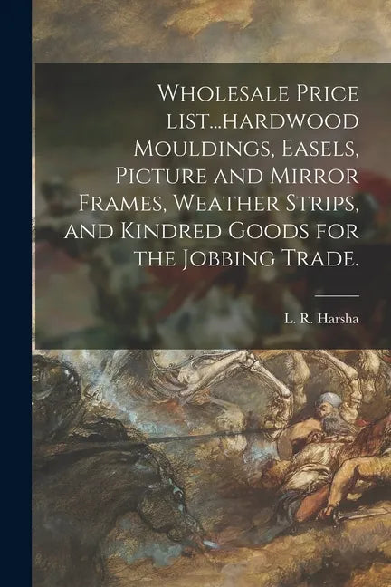 Wholesale Price List...hardwood Mouldings, Easels, Picture and Mirror Frames, Weather Strips, and Kindred Goods for the Jobbing Trade. - Paperback