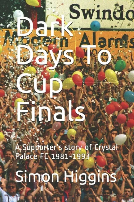 Dark Days To Cup Finals: A Supporter's story of Crystal Palace FC 1981-1993 - Paperback