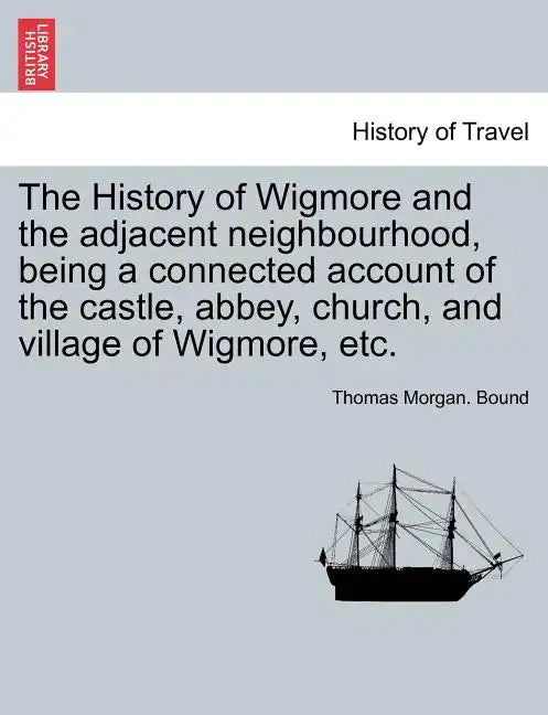 The History of Wigmore and the Adjacent Neighbourhood, Being a Connected Account of the Castle, Abbey, Church, and Village of Wigmore, Etc. - Paperback