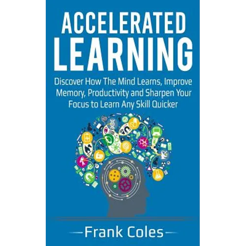 Accelerated Learning: Discover How The Mind Learns, Improve Memory, Productivity and Sharpen Your Focus to Learn Any Skill Quicker - Paperback