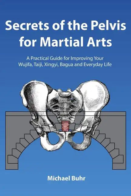 Secrets of the Pelvis for Martial Arts: A Practical Guide for Improving Your Wujifa, Taiji, Xingyi, Bagua and Everyday Life - Paperback
