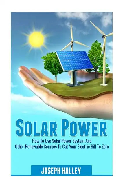 Solar Power: How to Use Solar Power System and Other Renewable Sources to Cut Your Electric Bill to Zero - Paperback