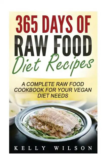 365 Days Of Raw Food Diet Recipes: A Complete Raw Food Cookbook For Your Vegan Diet Needs - Paperback