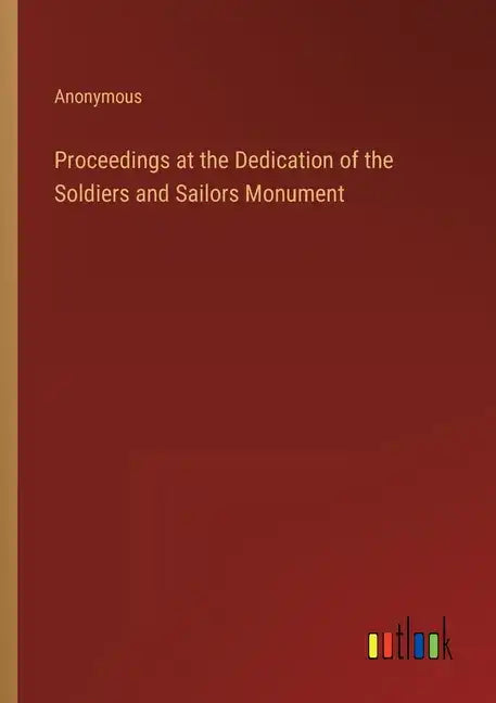 Proceedings at the Dedication of the Soldiers and Sailors Monument - Paperback