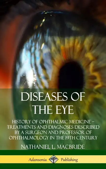 Diseases of the Eye: History of Ophthalmic Medicine - Treatments and Diagnoses Described by a Surgeon and Professor of Ophthalmology in the - Hardcover