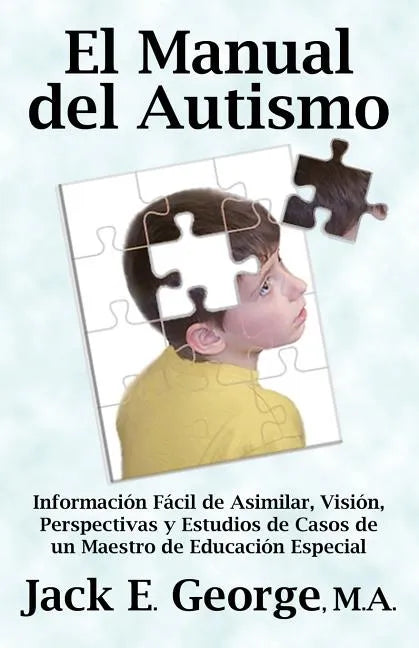 El Manual del Autismo: Informacion Facil de Asimilar, Vision, Perspectivas y Estudios de Casos de Un Maestro de Educacion Especial (the Autis - Paperback