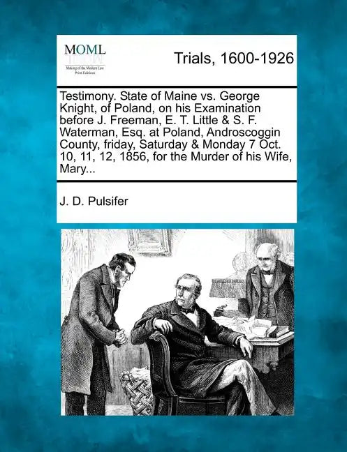 Testimony. State of Maine vs. George Knight, of Poland, on His Examination Before J. Freeman, E. T. Little & S. F. Waterman, Esq. at Poland, Androscog - Paperback