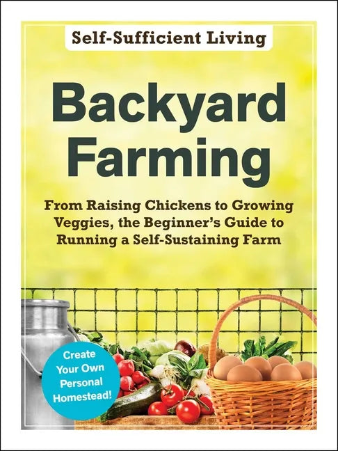 Backyard Farming: From Raising Chickens to Growing Veggies, the Beginner's Guide to Running a Self-Sustaining Farm - Paperback