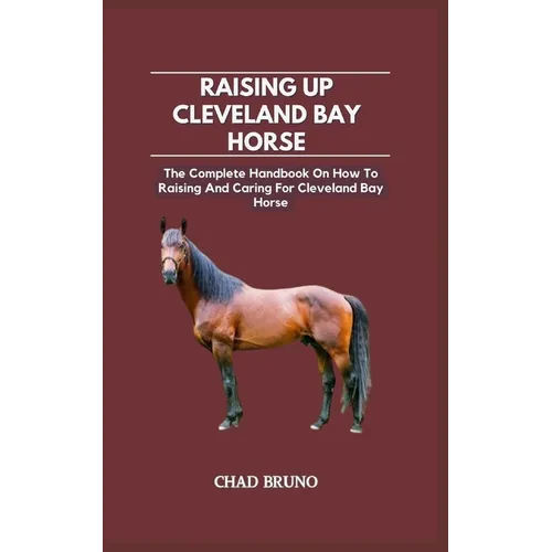 Raising Up Cleveland Bay Horse: The Complete Handbook On How To Raising And Caring For Cleveland Bay Horse - Paperback