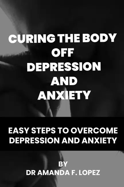 Curing the body off depression and anxiety: Easy steps to overcome depression and anxiety - Paperback