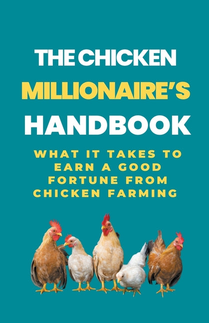 The Chicken Millionaire's Handbook: What It Takes To Earn A Good Fortune From Chicken Farming - Paperback