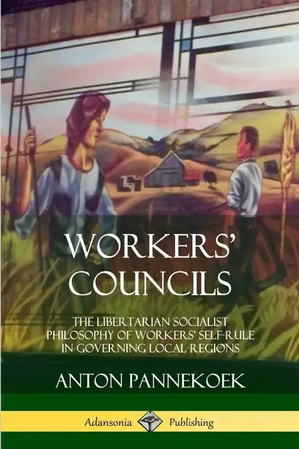 Workers' Councils: The Libertarian Socialist Philosophy of Workers' Self-Rule in Governing Local Regions - Paperback