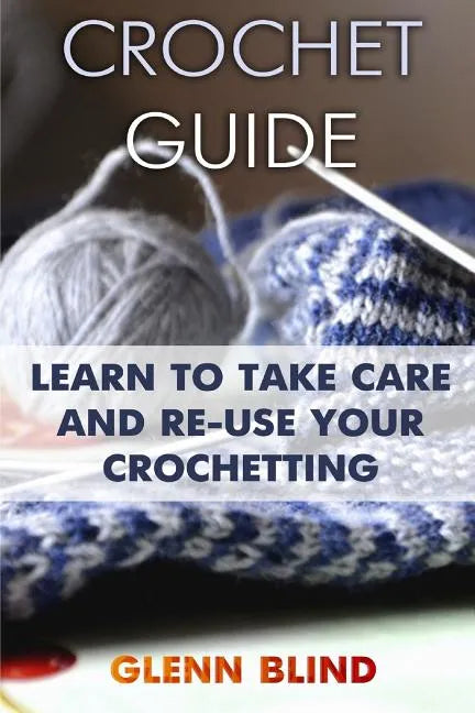 Crochet Guide: Learn to Take Care and Re-Use Your Crochetting: (Crochet Projects, Crochet Book) - Paperback