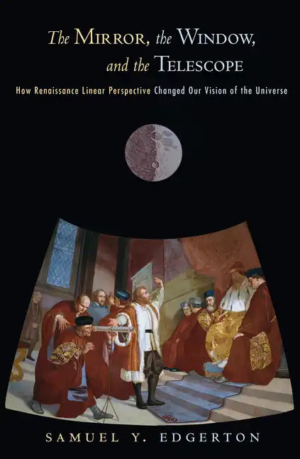 The Mirror, the Window, and the Telescope: How Renaissance Linear Perspective Changed Our Vision of the Universe - Paperback