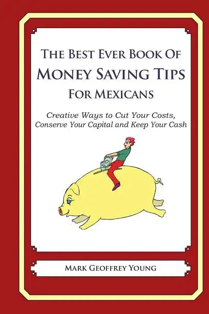 The Best Ever Book of Money Saving Tips for Mexicans: Creative Ways to Cut Your Costs, Conserve Your Capital And Keep Your Cash - Paperback