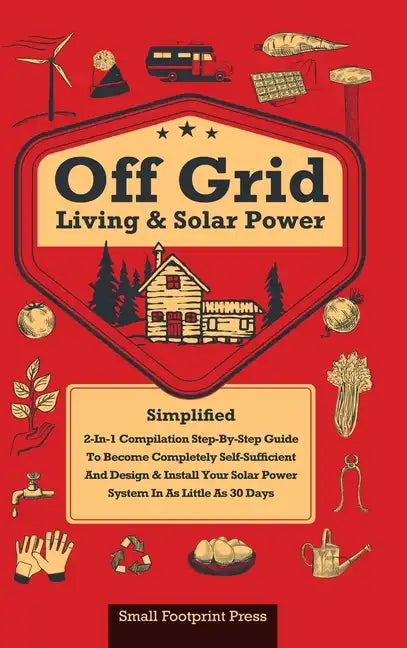 Off Grid Living & Solar Power: 2-in-1 Compilation: Step-By-Step Guide to Become Completely Self-Sufficient In as Little as 30 Days Design & Install P - Hardcover